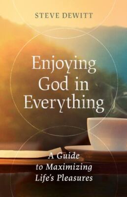Enjoying God in Everything : A Guide to Maximizing Life's Pleasures by Steve...