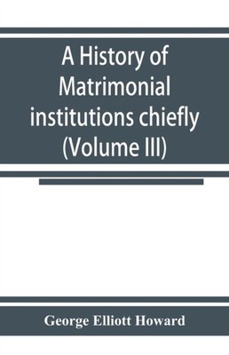Elliott Howard - A history of matrimonial institutions chiefly in Engl - X555z