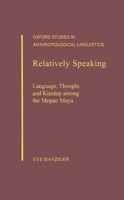 Relatively Speaking: Language, Thought, and Kinship Among the Mopan Maya by Eve 
