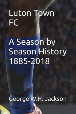 Luton Town FC - A Season by Season History 1885-2018 by Jackson, George Book The