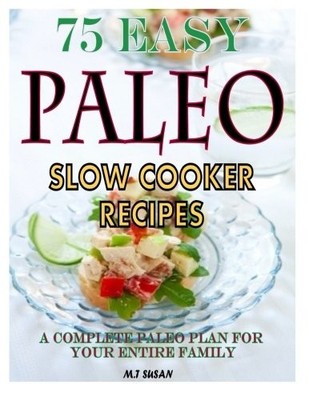 75 EASY PALEO SLOW COOKER RECIPES: A COMPLETE PALEO PLAN By M T Susan BRAND NEW