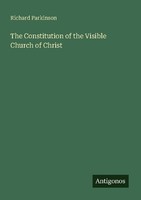 The Constitution Of The Visible Church Of Christ Richard Parkinson