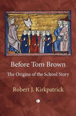 Before Tom Brown: The Origins of the School Story by Robert Kirkpatrick