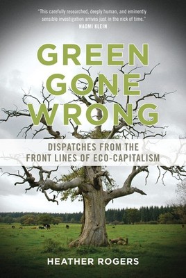 Green Gone Wrong: Dispatches from the Front Lines of Eco-Capitalism, Rogers, Hea