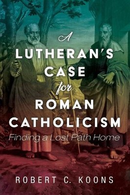 Robert C Koons A Lutheran's Case for Roman Catholicism (Taschenbuch)
