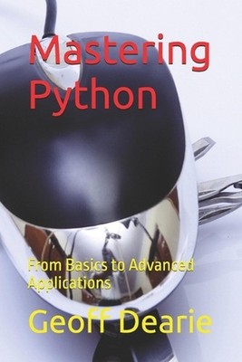 Mastering Python: From Basics to Advanced Applications by Geoff Dearie Paperback