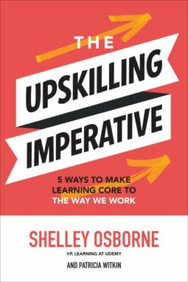 The Upskilling Imperative: 5 Ways to Make Learning Core to the Way We Work by...