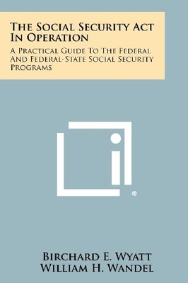 THE SOCIAL SECURITY ACT IN OPERATION: A PRACTICAL GUIDE TO By Birchard E. Wyatt