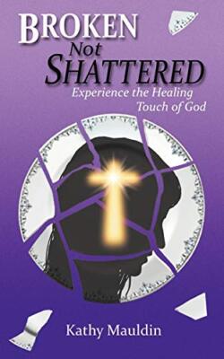 Broken Not Shattered: Experience the Healing Touch of God                      