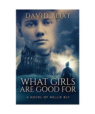 What Girls Are Good For: A Novel Of Nellie Bly, David Blixt