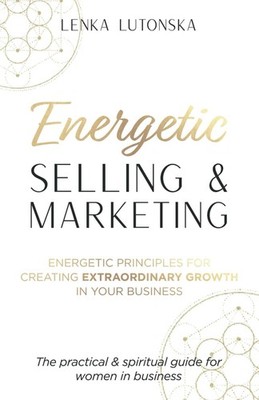 Energetic Selling and Marketing: A New Way to Create Extraordinary Growth in...