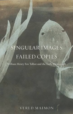 Singular Images, Failed Copies   William Henry Fox Talbot and the Early Photogr 