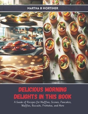 Delicious Morning Delights in this Book: A Guide of Recipes for Muffins, Scones,