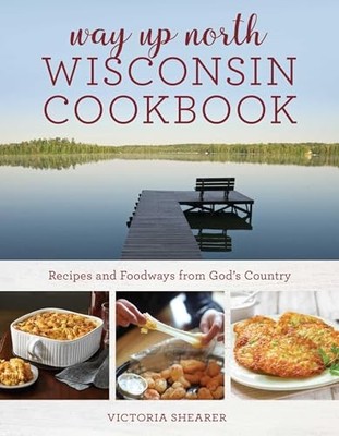 Way Up North Wisconsin Cookbook: Recipes and Foodways from God's Country by Vic