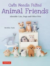 Cute Needle Felted Animal Friends: Adorable Cats, Dogs and Other Pets by