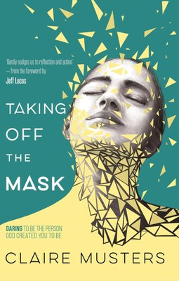 Taking Off the Mask Daring to be the Person God Created you to Be Claire Musters
