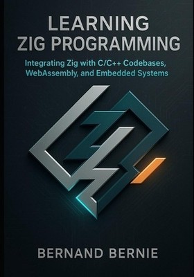 Learning Zig Programming: Integrating Zig with C/C++ Codebases, WebAssembly, and