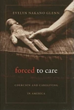 Forced to Care : Coercion and Caregiving in America Evelyn Nakano