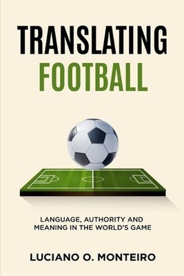 Translating Football: Language, Authority and Meaning in the World's Game by Luc