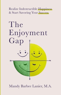 The Enjoyment Gap: Realize Indestructible Happiness & Start Savoring Your Succes