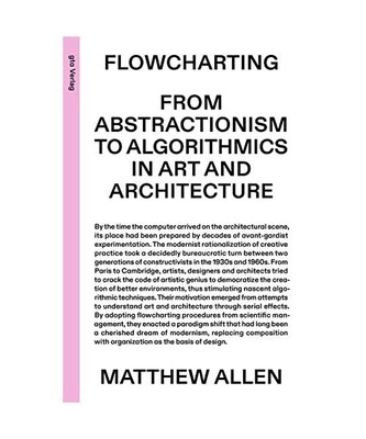 Flowcharting: From Abstractionism to Algorithmics in Art and Architecture, Matth