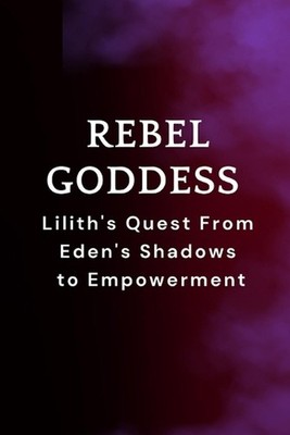 Rebel Goddess: Lilith's Quest From Eden's Shadows to Empowerment by Nichole Muir