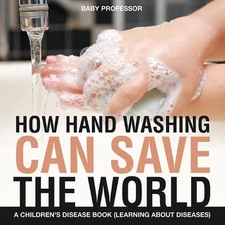 How Hand Washing Can Save the World A Children's Disease Book (Learning About Di