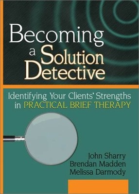 BECOMING A SOLUTION DETECTIVE: A STRENGTHS-BASED GUIDE TO By John Sharry & John
