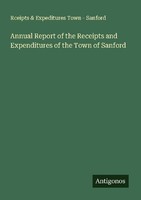 Annual Report Of The Receipts And Expenditures Of The Town Of Sanford Rceipts &