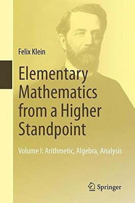 ELEMENTARY MATHEMATICS FROM A HIGHER STANDPOINT: VOLUME I: By Felix Klein & Gert