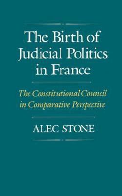 Birth of Judicial Politics in France : The Constitutional Council in Comparat...