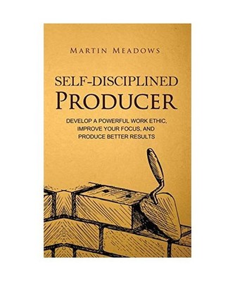 Self-Disciplined Producer: Develop a Powerful Work Ethic, Improve Your Focus, an