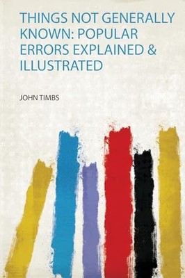 Things Not Generally Known: Popular Errors Explained andamp; Illustrated by Joh