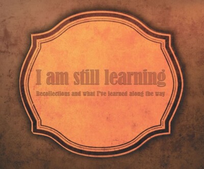 ''I am still learning - Recollections and what I've learned along the way''