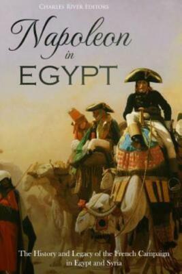 Napoleon In Egypt: The History And Legacy Of The French Campaign In Egypt A...