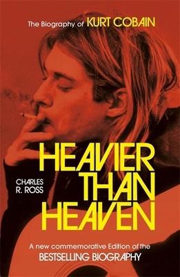 Heavier Than Heaven: The Biography of Kurt Cobain by Charles R. Cross
