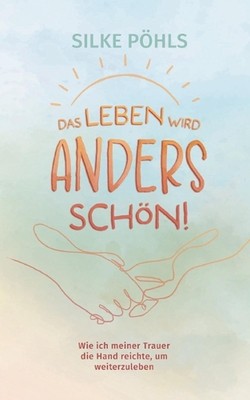 Das Leben wird anders schn!: Wie ich meiner Trauer die Hand reichte, um weiterzu