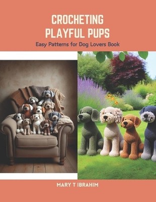 Crocheting Playful Pups: Easy Patterns for Dog Lovers Book by Mary T. Ibrahim Pa