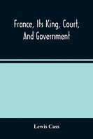 Lewis Cass | France, Its King, Court, And Government | Taschenbuch | Englisch