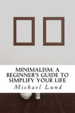 Minimalism : A Beginner's Guide to Simplify Your Life, Paperback by Lund, Mic...