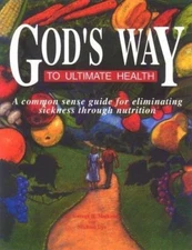 God's Way to Ultimate Health: A Common Sense Guide for Eliminating Sickness...