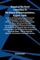 Report Of The Naval Committee To The House Of Representatives, August, 1850,...