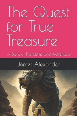 The Quest for True Treasure: A Story of Friendship and Adventure. by James C. Al