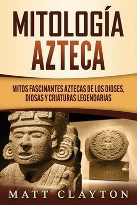 Mitologa azteca: Mitos fascinantes aztecas de los dioses, diosas y criaturas leg