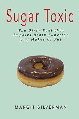 Sugar Toxic: The Dirty Fuel that Im..., Silverman, Marg
