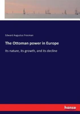 The Ottoman power in Europe: Its nature, its growth, and its decline