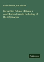 Helen Zimmern (U. A.) | Bernardino Ochino, Of Siena: A Contribution Towards...