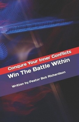 Win The Battle Within: Conquer Your Inner Battles and Thrive by Bob Richardson P