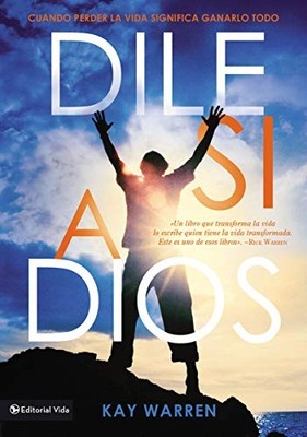 DILE SI A DIOS: CUANDO PERDER LA VIDA SIGNIFICA GANARLO By Kay Warren