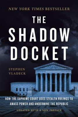 The Shadow Docket: How the Supreme Court Uses Stealth Rulings to Amass Power